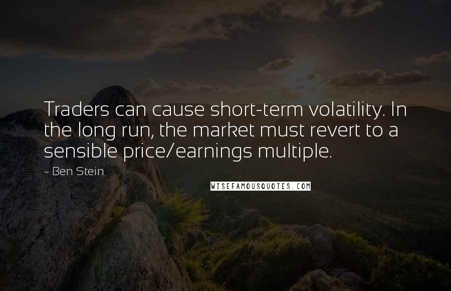 Ben Stein Quotes: Traders can cause short-term volatility. In the long run, the market must revert to a sensible price/earnings multiple.