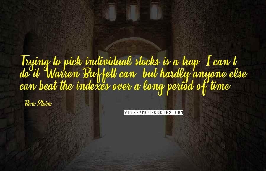 Ben Stein Quotes: Trying to pick individual stocks is a trap. I can't do it. Warren Buffett can, but hardly anyone else can beat the indexes over a long period of time.