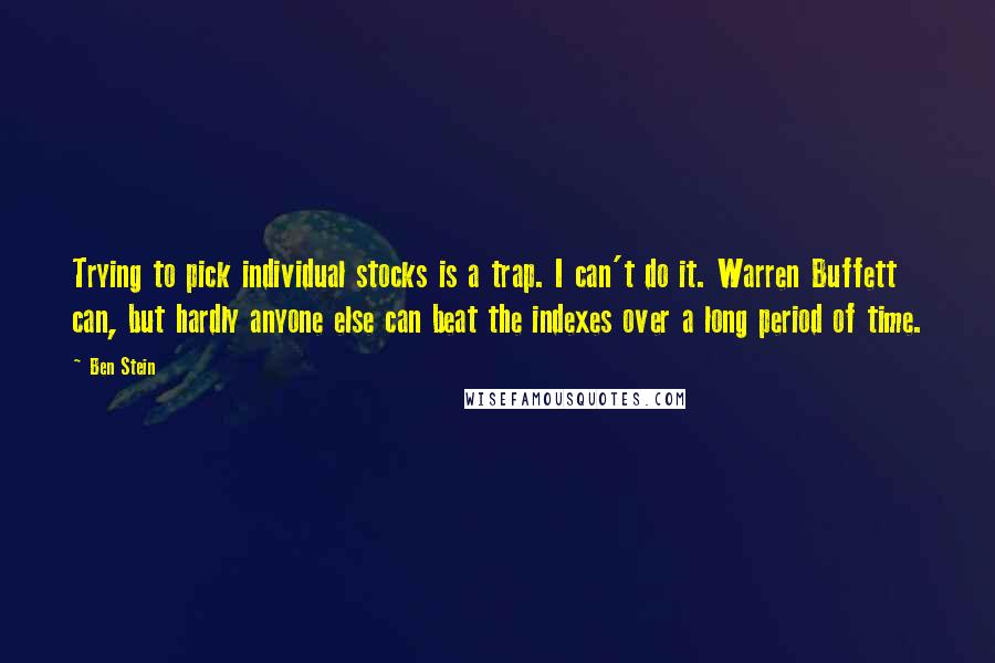 Ben Stein Quotes: Trying to pick individual stocks is a trap. I can't do it. Warren Buffett can, but hardly anyone else can beat the indexes over a long period of time.