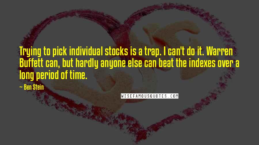 Ben Stein Quotes: Trying to pick individual stocks is a trap. I can't do it. Warren Buffett can, but hardly anyone else can beat the indexes over a long period of time.