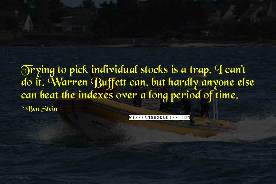 Ben Stein Quotes: Trying to pick individual stocks is a trap. I can't do it. Warren Buffett can, but hardly anyone else can beat the indexes over a long period of time.