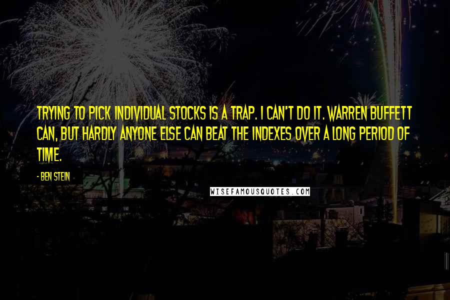 Ben Stein Quotes: Trying to pick individual stocks is a trap. I can't do it. Warren Buffett can, but hardly anyone else can beat the indexes over a long period of time.