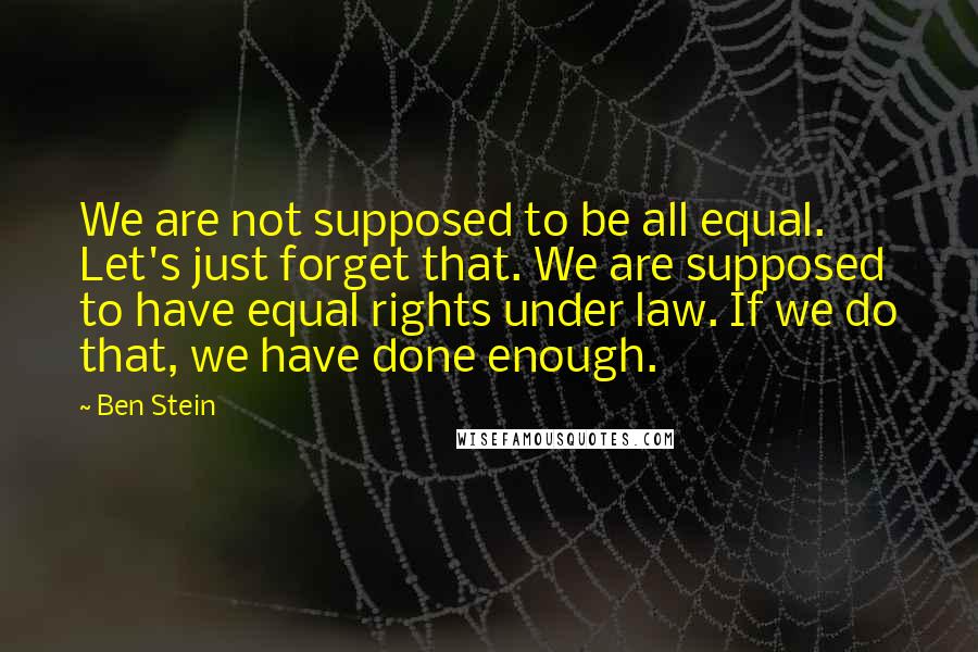 Ben Stein Quotes: We are not supposed to be all equal. Let's just forget that. We are supposed to have equal rights under law. If we do that, we have done enough.