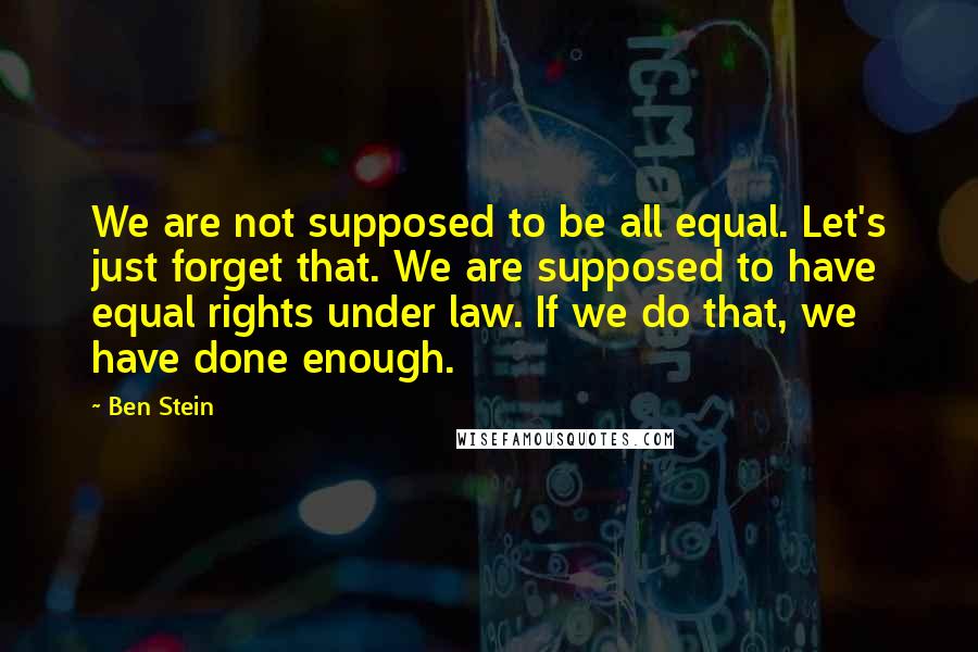 Ben Stein Quotes: We are not supposed to be all equal. Let's just forget that. We are supposed to have equal rights under law. If we do that, we have done enough.