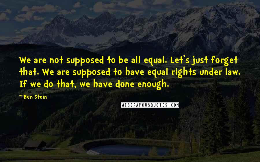 Ben Stein Quotes: We are not supposed to be all equal. Let's just forget that. We are supposed to have equal rights under law. If we do that, we have done enough.