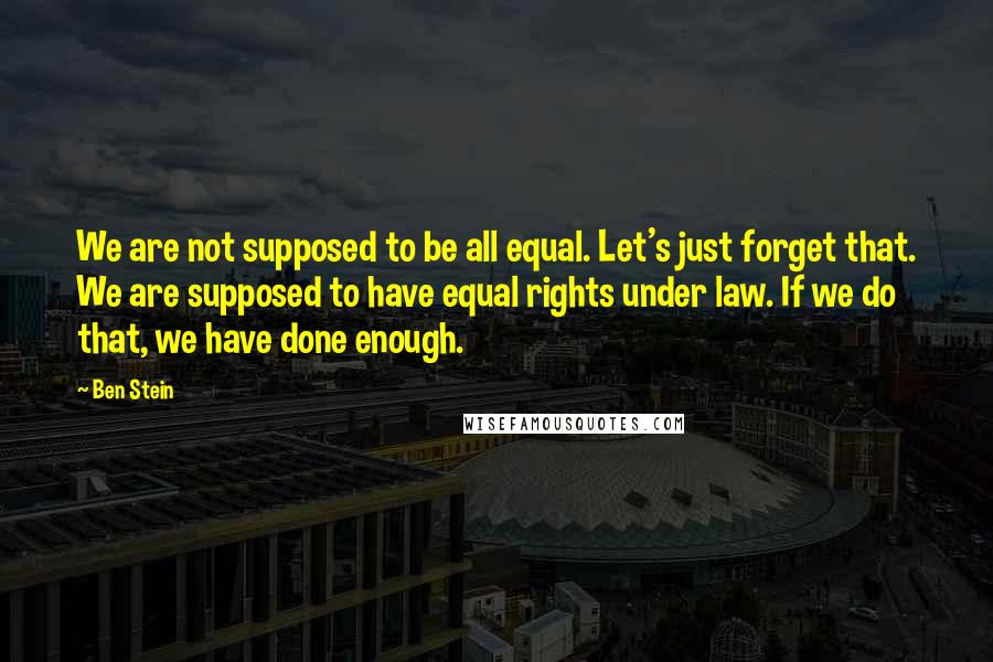 Ben Stein Quotes: We are not supposed to be all equal. Let's just forget that. We are supposed to have equal rights under law. If we do that, we have done enough.