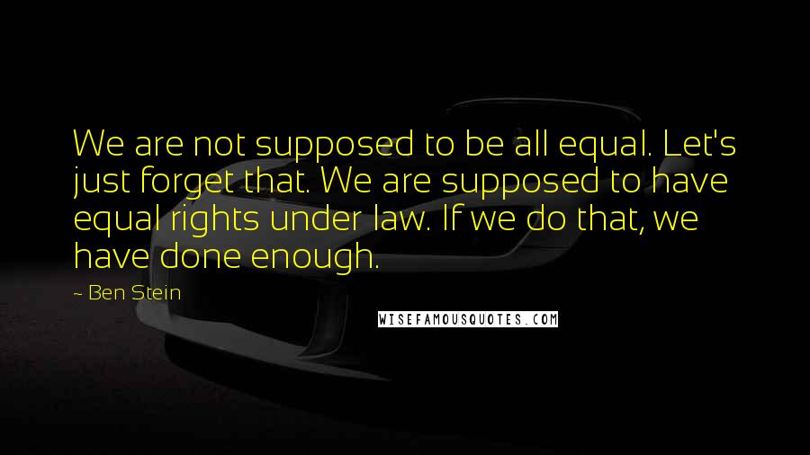 Ben Stein Quotes: We are not supposed to be all equal. Let's just forget that. We are supposed to have equal rights under law. If we do that, we have done enough.