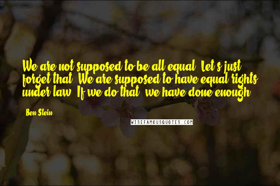 Ben Stein Quotes: We are not supposed to be all equal. Let's just forget that. We are supposed to have equal rights under law. If we do that, we have done enough.