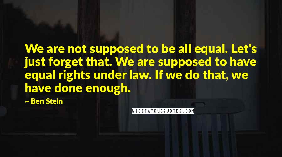 Ben Stein Quotes: We are not supposed to be all equal. Let's just forget that. We are supposed to have equal rights under law. If we do that, we have done enough.