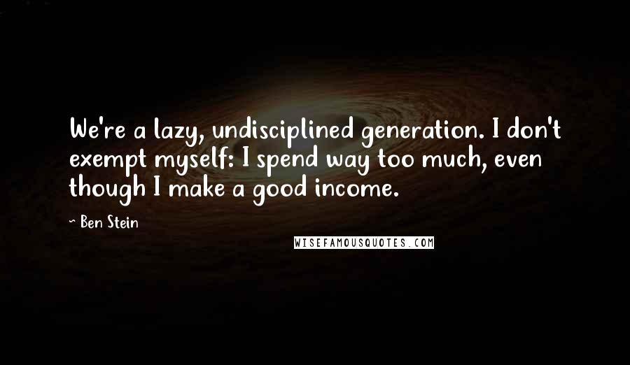 Ben Stein Quotes: We're a lazy, undisciplined generation. I don't exempt myself: I spend way too much, even though I make a good income.