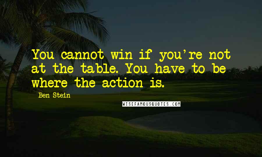 Ben Stein Quotes: You cannot win if you're not at the table. You have to be where the action is.