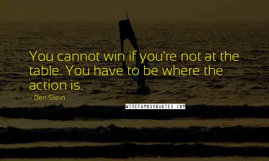 Ben Stein Quotes: You cannot win if you're not at the table. You have to be where the action is.