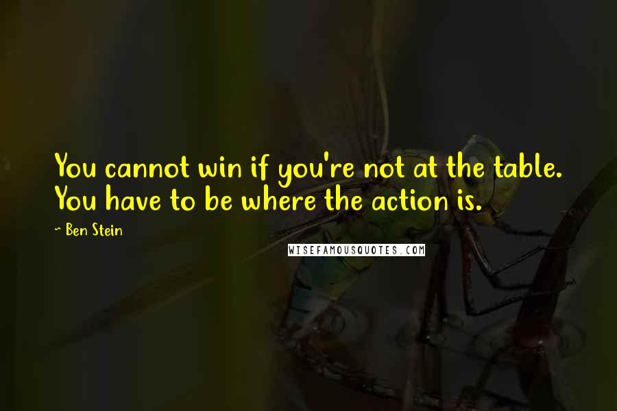 Ben Stein Quotes: You cannot win if you're not at the table. You have to be where the action is.