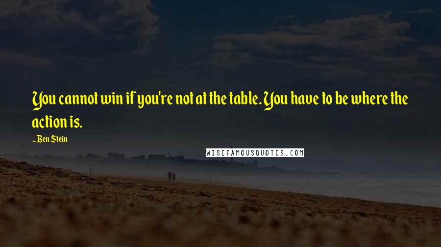 Ben Stein Quotes: You cannot win if you're not at the table. You have to be where the action is.