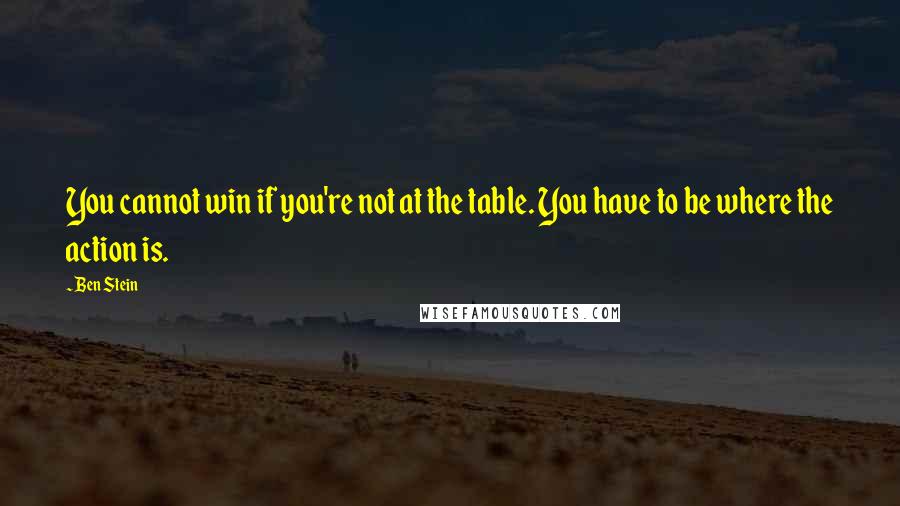 Ben Stein Quotes: You cannot win if you're not at the table. You have to be where the action is.