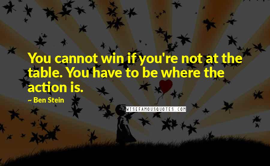 Ben Stein Quotes: You cannot win if you're not at the table. You have to be where the action is.