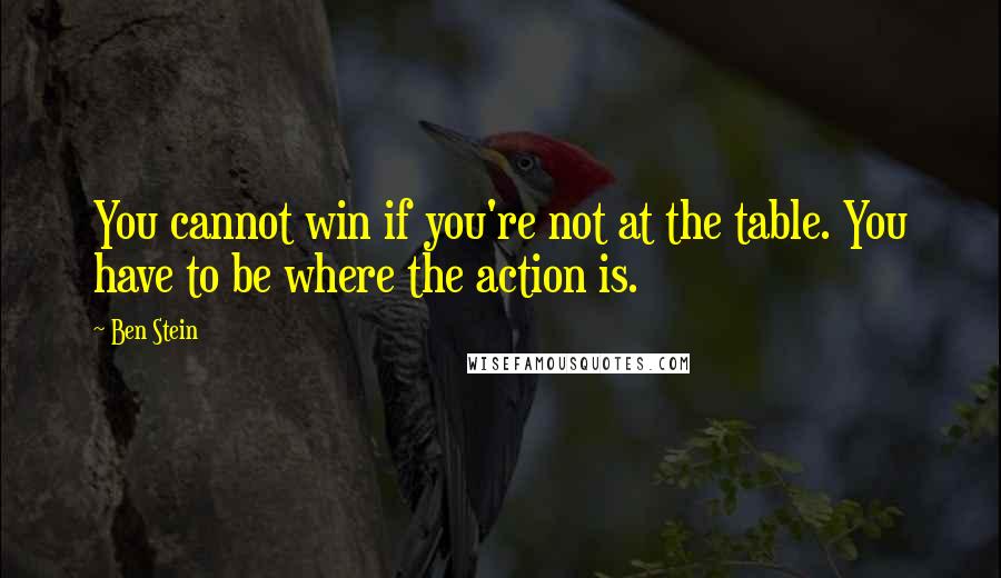 Ben Stein Quotes: You cannot win if you're not at the table. You have to be where the action is.