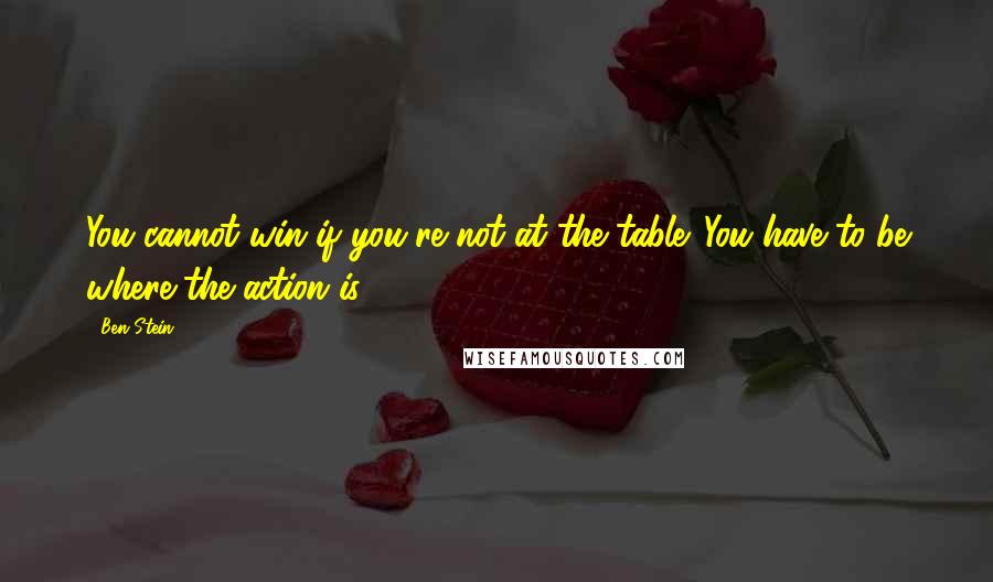 Ben Stein Quotes: You cannot win if you're not at the table. You have to be where the action is.