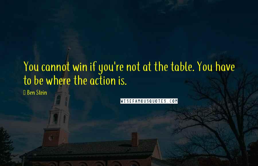 Ben Stein Quotes: You cannot win if you're not at the table. You have to be where the action is.