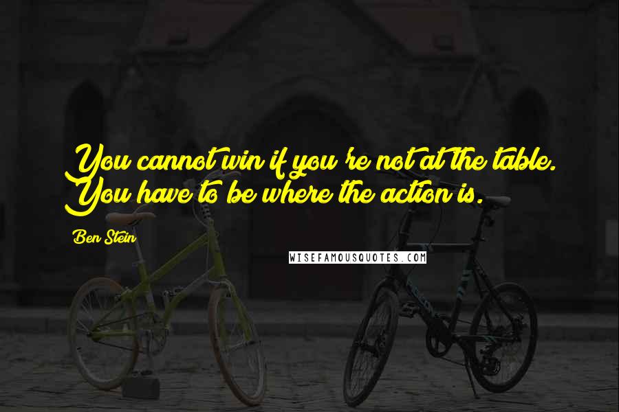 Ben Stein Quotes: You cannot win if you're not at the table. You have to be where the action is.