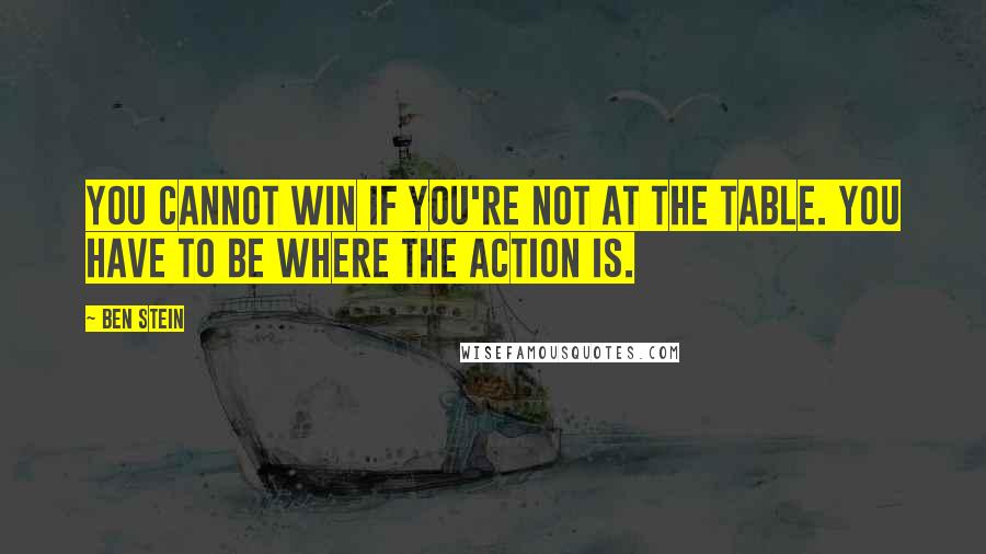 Ben Stein Quotes: You cannot win if you're not at the table. You have to be where the action is.