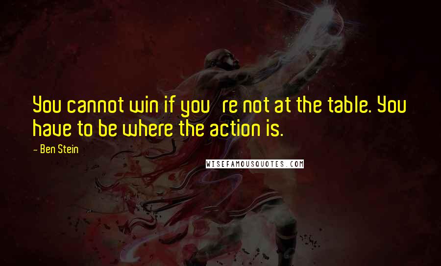 Ben Stein Quotes: You cannot win if you're not at the table. You have to be where the action is.