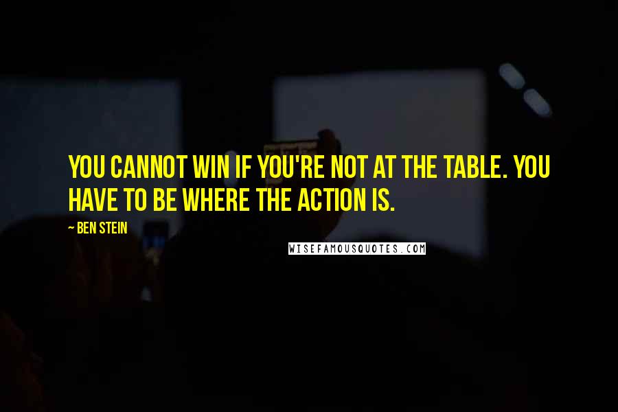 Ben Stein Quotes: You cannot win if you're not at the table. You have to be where the action is.