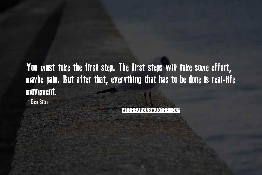 Ben Stein Quotes: You must take the first step. The first steps will take some effort, maybe pain. But after that, everything that has to be done is real-life movement.