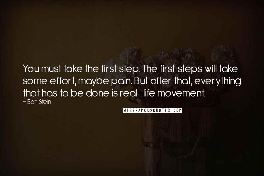 Ben Stein Quotes: You must take the first step. The first steps will take some effort, maybe pain. But after that, everything that has to be done is real-life movement.