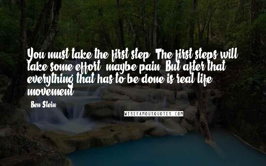 Ben Stein Quotes: You must take the first step. The first steps will take some effort, maybe pain. But after that, everything that has to be done is real-life movement.