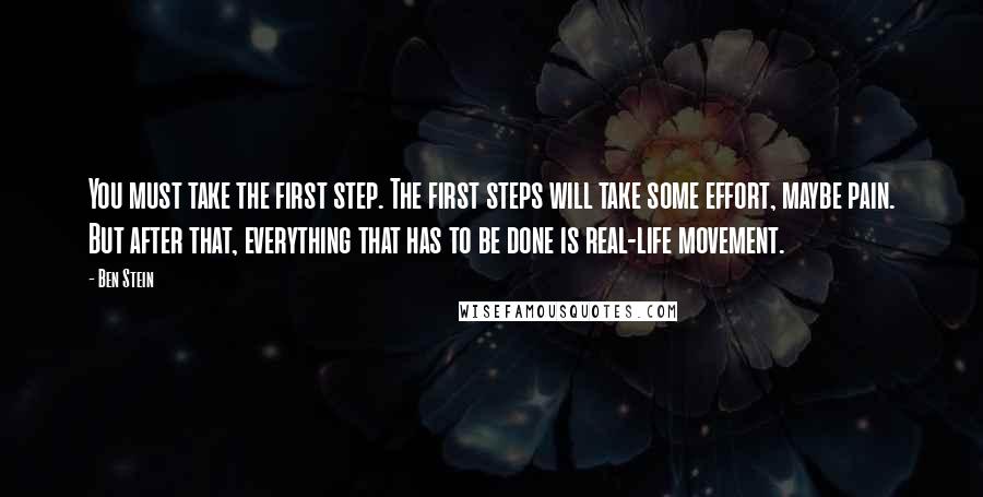 Ben Stein Quotes: You must take the first step. The first steps will take some effort, maybe pain. But after that, everything that has to be done is real-life movement.