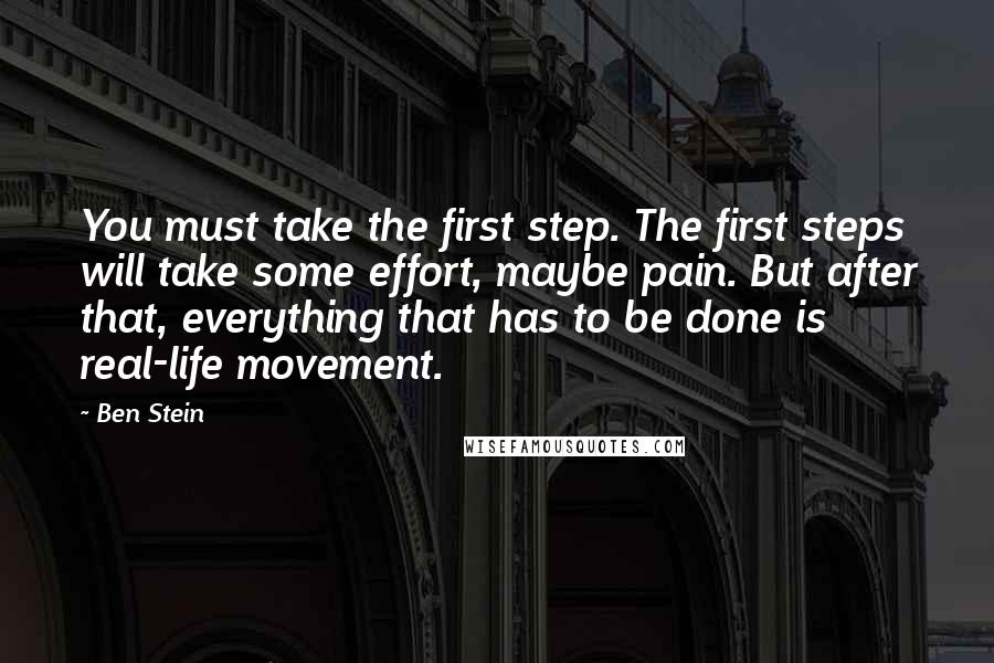 Ben Stein Quotes: You must take the first step. The first steps will take some effort, maybe pain. But after that, everything that has to be done is real-life movement.