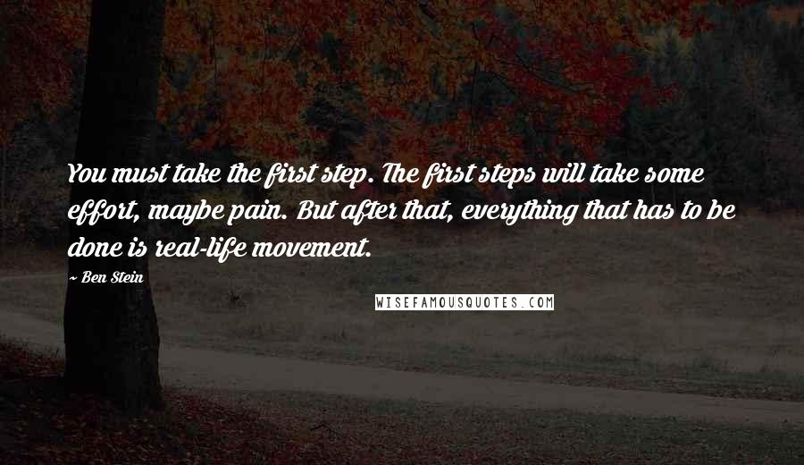 Ben Stein Quotes: You must take the first step. The first steps will take some effort, maybe pain. But after that, everything that has to be done is real-life movement.