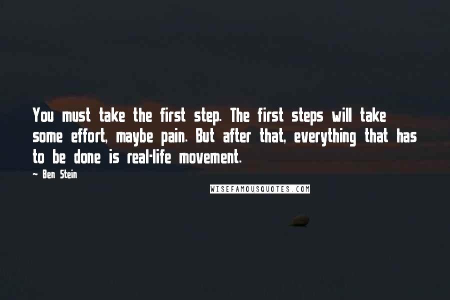 Ben Stein Quotes: You must take the first step. The first steps will take some effort, maybe pain. But after that, everything that has to be done is real-life movement.