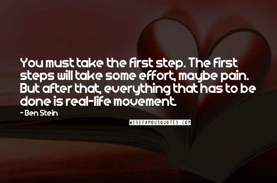 Ben Stein Quotes: You must take the first step. The first steps will take some effort, maybe pain. But after that, everything that has to be done is real-life movement.