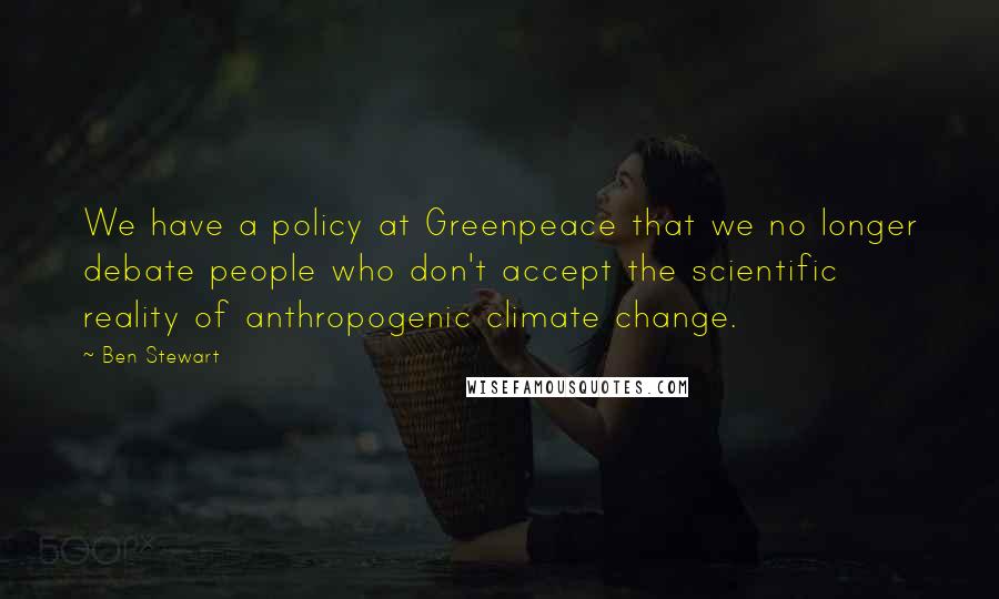 Ben Stewart Quotes: We have a policy at Greenpeace that we no longer debate people who don't accept the scientific reality of anthropogenic climate change.