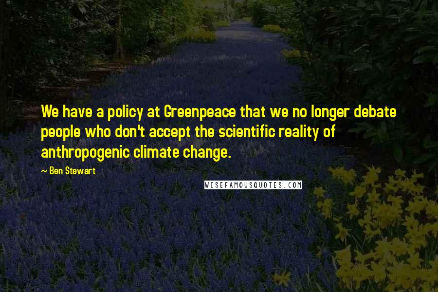 Ben Stewart Quotes: We have a policy at Greenpeace that we no longer debate people who don't accept the scientific reality of anthropogenic climate change.