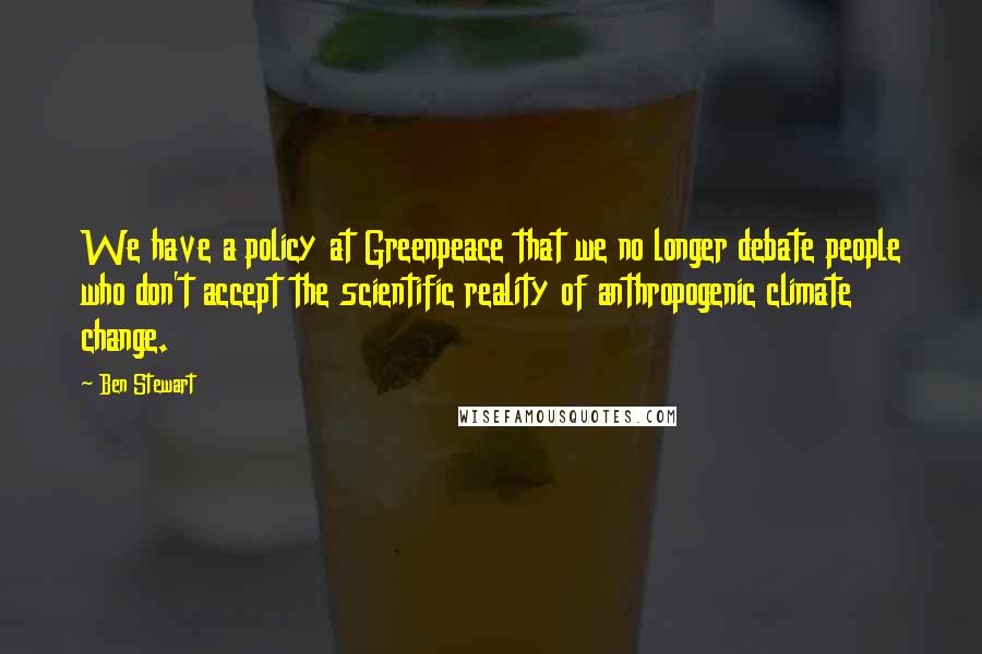 Ben Stewart Quotes: We have a policy at Greenpeace that we no longer debate people who don't accept the scientific reality of anthropogenic climate change.