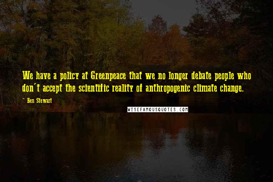 Ben Stewart Quotes: We have a policy at Greenpeace that we no longer debate people who don't accept the scientific reality of anthropogenic climate change.