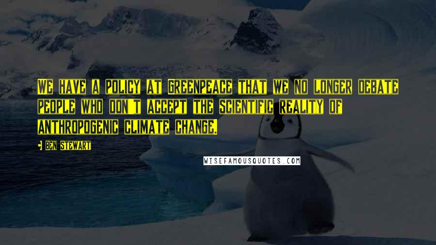 Ben Stewart Quotes: We have a policy at Greenpeace that we no longer debate people who don't accept the scientific reality of anthropogenic climate change.