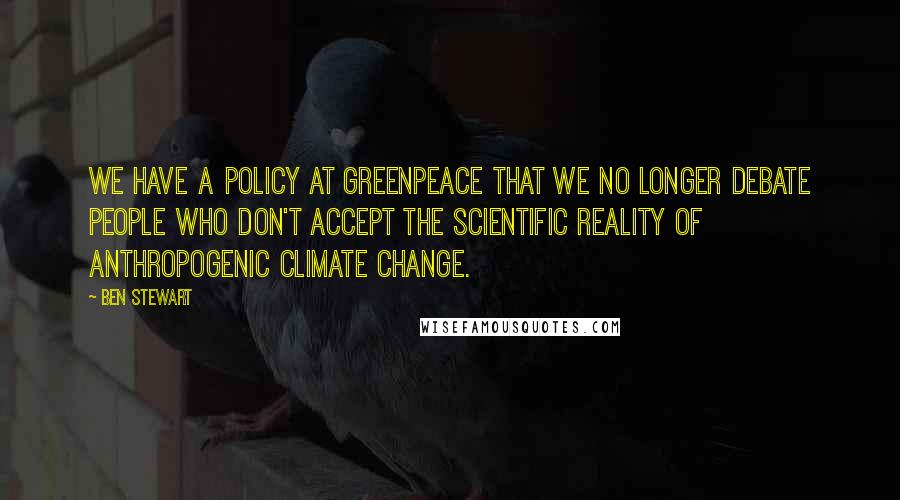 Ben Stewart Quotes: We have a policy at Greenpeace that we no longer debate people who don't accept the scientific reality of anthropogenic climate change.