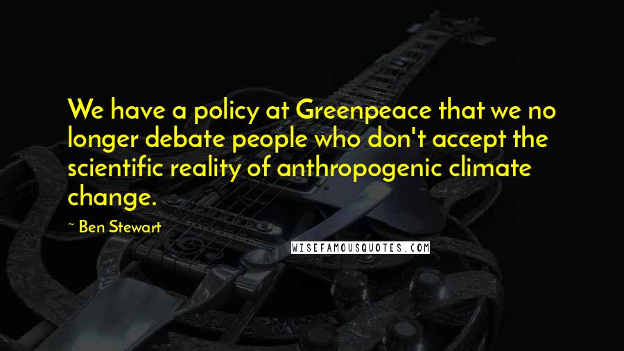 Ben Stewart Quotes: We have a policy at Greenpeace that we no longer debate people who don't accept the scientific reality of anthropogenic climate change.