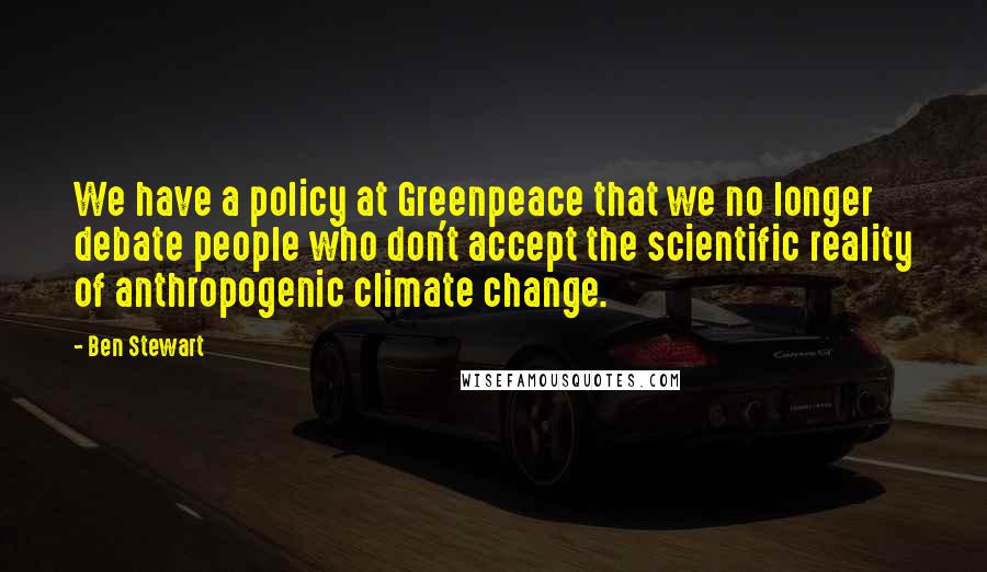 Ben Stewart Quotes: We have a policy at Greenpeace that we no longer debate people who don't accept the scientific reality of anthropogenic climate change.