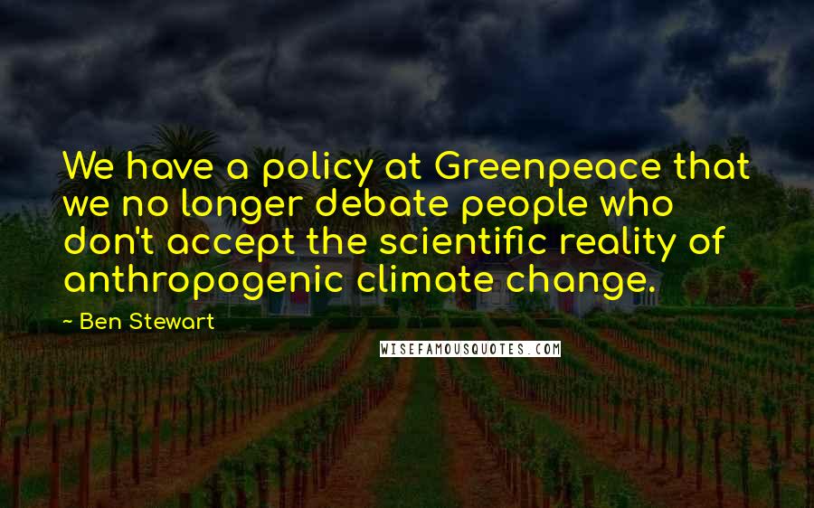 Ben Stewart Quotes: We have a policy at Greenpeace that we no longer debate people who don't accept the scientific reality of anthropogenic climate change.