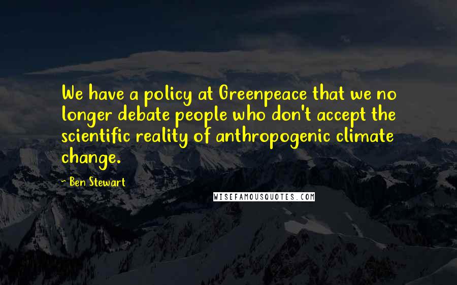 Ben Stewart Quotes: We have a policy at Greenpeace that we no longer debate people who don't accept the scientific reality of anthropogenic climate change.