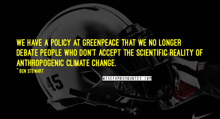 Ben Stewart Quotes: We have a policy at Greenpeace that we no longer debate people who don't accept the scientific reality of anthropogenic climate change.
