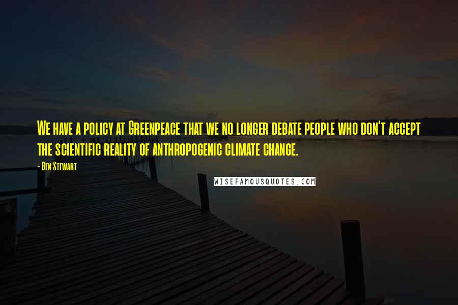 Ben Stewart Quotes: We have a policy at Greenpeace that we no longer debate people who don't accept the scientific reality of anthropogenic climate change.