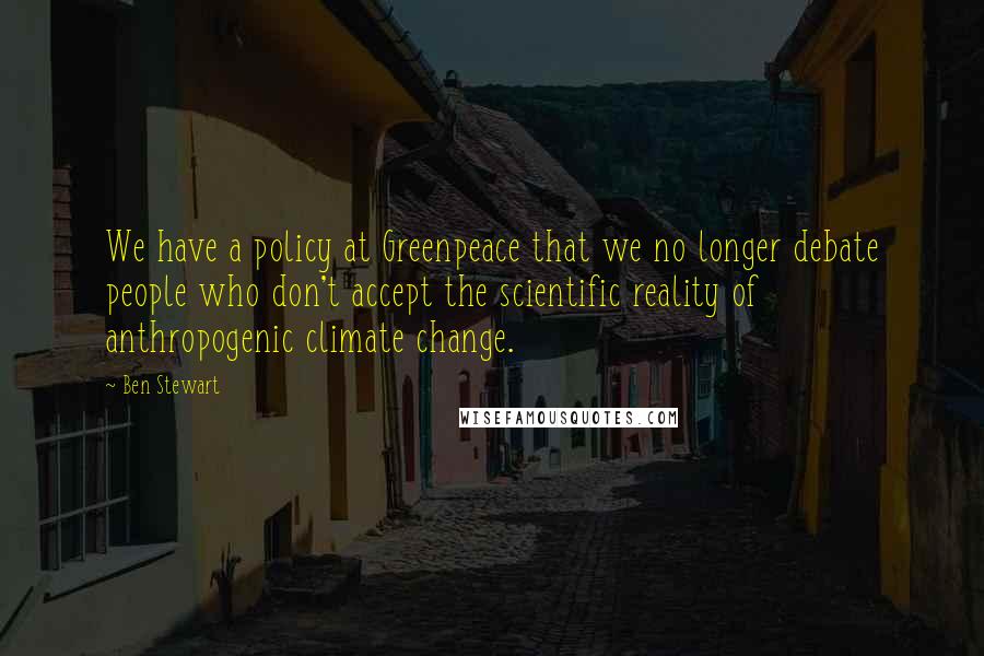 Ben Stewart Quotes: We have a policy at Greenpeace that we no longer debate people who don't accept the scientific reality of anthropogenic climate change.