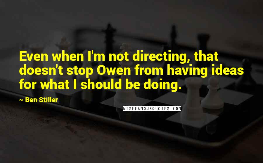 Ben Stiller Quotes: Even when I'm not directing, that doesn't stop Owen from having ideas for what I should be doing.