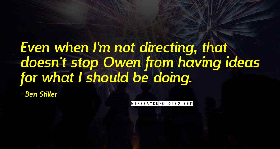 Ben Stiller Quotes: Even when I'm not directing, that doesn't stop Owen from having ideas for what I should be doing.